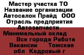 Мастер участка ТО › Название организации ­ Автосалон Прайд, ООО › Отрасль предприятия ­ Автозапчасти › Минимальный оклад ­ 20 000 - Все города Работа » Вакансии   . Томская обл.,Кедровый г.